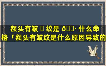 额头有皱 ☘ 纹是 🌷 什么命格「额头有皱纹是什么原因导致的」
